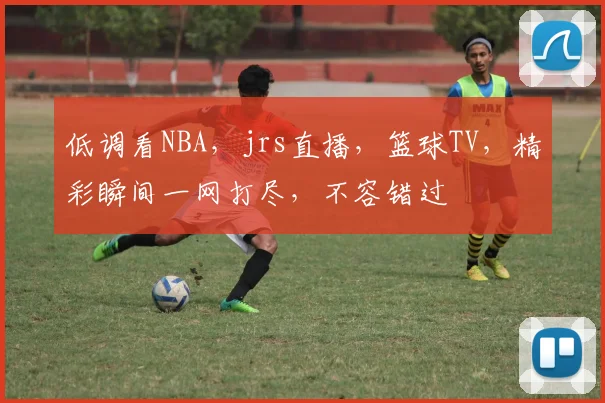 低调看NBA，jrs直播，篮球TV，精彩瞬间一网打尽，不容错过