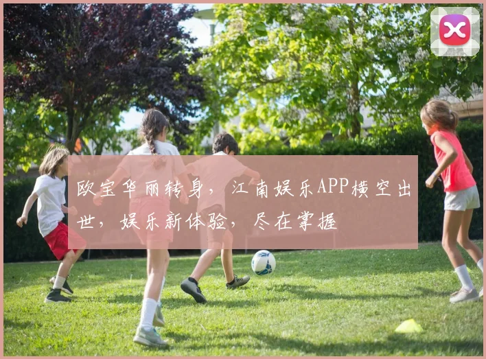 欧宝华丽转身，江南娱乐APP横空出世，娱乐新体验，尽在掌握