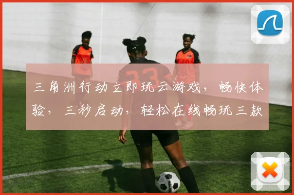 三角洲行动立即玩云游戏，畅快体验，三秒启动，轻松在线畅玩三款经典