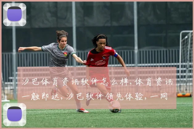 沙巴体育资讯软件怎么样,体育资讯一触即达,沙巴软件领先体验,一网打尽精彩赛事,快人一步