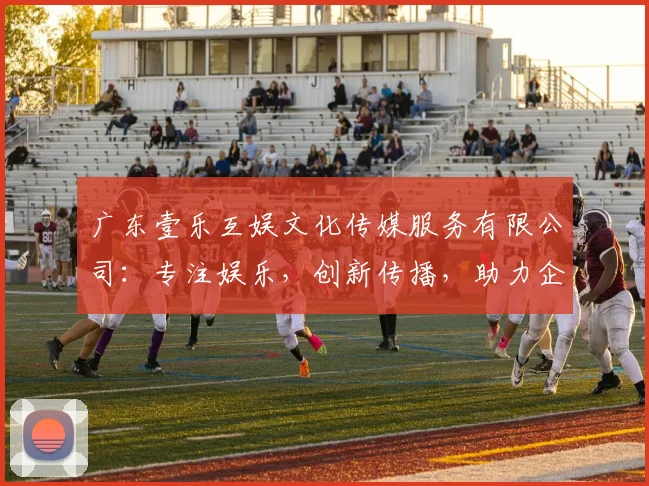 广东壹乐互娱文化传媒服务有限公司：专注娱乐，创新传播，助力企业品牌腾飞，引领行业潮流三步曲