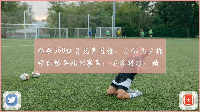 雨燕360体育免费直播，小仙儿主播带你畅享精彩赛事，不容错过，锁定直播，尽享体育盛宴