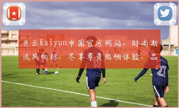 开云Kaiyun中国官方网站，时尚潮流风向标，尽享尊贵购物体验，品质生活必备