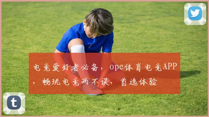 电竞爱好者必备，ope体育电竞APP，畅玩电竞两不误，首选体验
