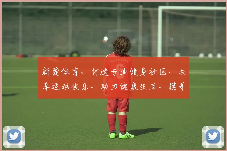 新爱体育，打造专业健身社区，共享运动快乐，助力健康生活，携手共创美好未来。