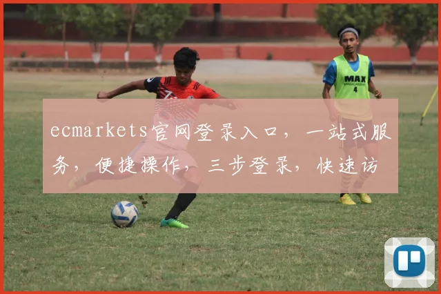 ecmarkets官网登录入口，一站式服务，便捷操作，三步登录，快速访问，专业平台，值得信赖