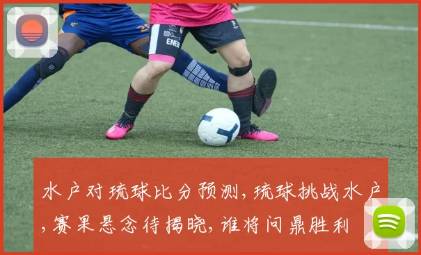 水户对琉球比分预测,琉球挑战水户,赛果悬念待揭晓,谁将问鼎胜利