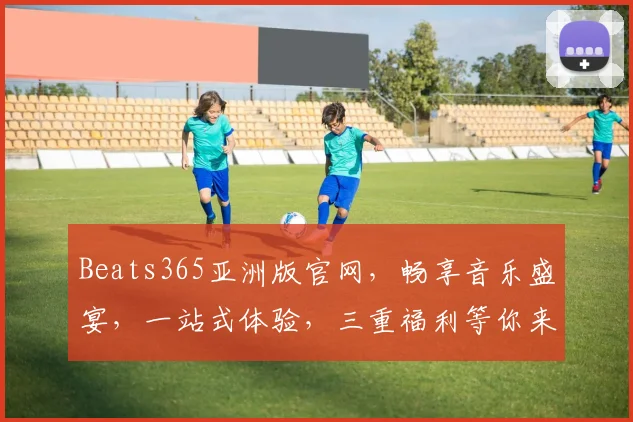 Beats365亚洲版官网，畅享音乐盛宴，一站式体验，三重福利等你来，尽在Beats365官网