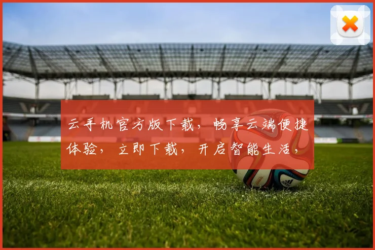 云手机官方版下载，畅享云端便捷体验，立即下载，开启智能生活，三重惊喜等你来