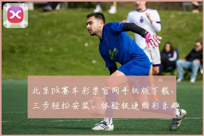 北京pk赛车彩票官网手机版下载，三步轻松安装，体验极速购彩乐趣，赢取大奖