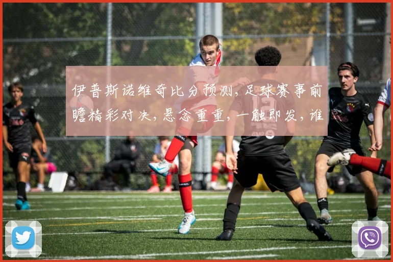 伊普斯诺维奇比分预测,足球赛事前瞻精彩对决,悬念重重,一触即发,谁将问鼎