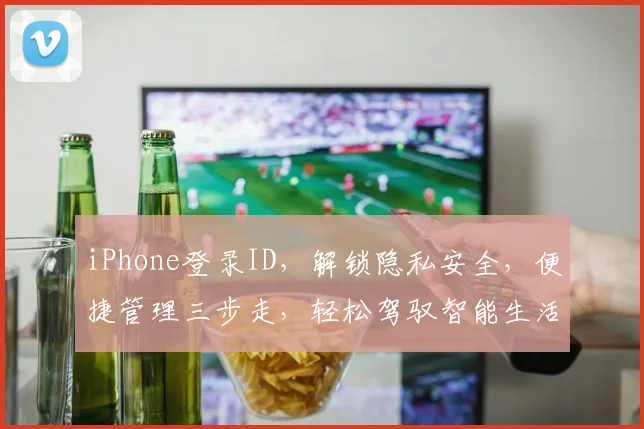 iPhone登录ID，解锁隐私安全，便捷管理三步走，轻松驾驭智能生活