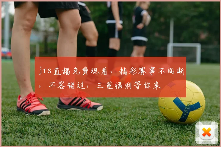 jrs直播免费观看，精彩赛事不间断，不容错过，三重福利等你来