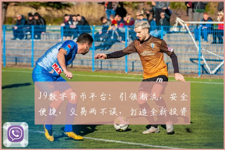 J9数字货币平台：引领潮流，安全便捷，交易两不误，打造全新投资体验