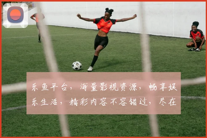 乐鱼平台，海量影视资源，畅享娱乐生活，精彩内容不容错过，尽在leyu乐鱼