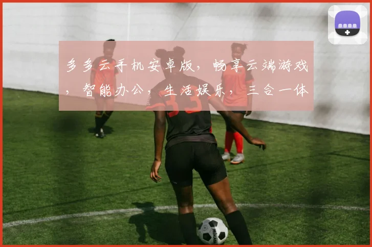 多多云手机安卓版，畅享云端游戏，智能办公，生活娱乐，三合一体验，轻松上手