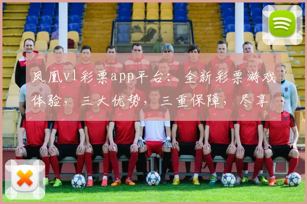 凤凰vl彩票app平台：全新彩票游戏体验，三大优势，三重保障，尽享财富盛宴